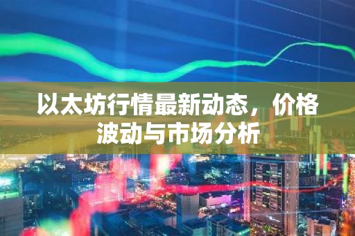 以太坊行情最新动态，价格波动与市场分析