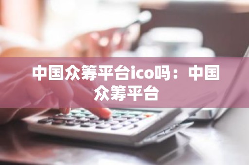 中国众筹平台ico吗：中国 众筹平台