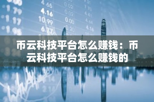 币云科技平台怎么赚钱：币云科技平台怎么赚钱的