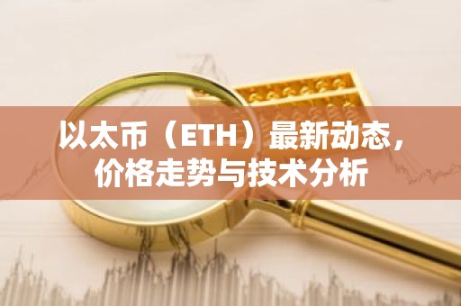 以太币（ETH）最新动态，价格走势与技术分析