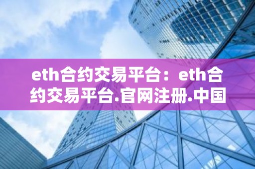 eth合约交易平台：eth合约交易平台.官网注册.中国