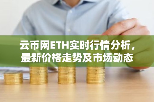 云币网ETH实时行情分析，最新价格走势及市场动态
