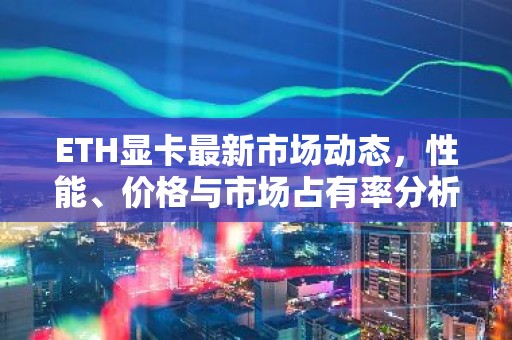 ETH显卡最新市场动态，性能、价格与市场占有率分析