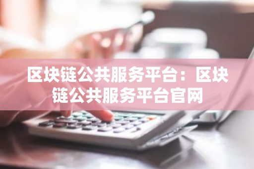 区块链公共服务平台：区块链公共服务平台官网