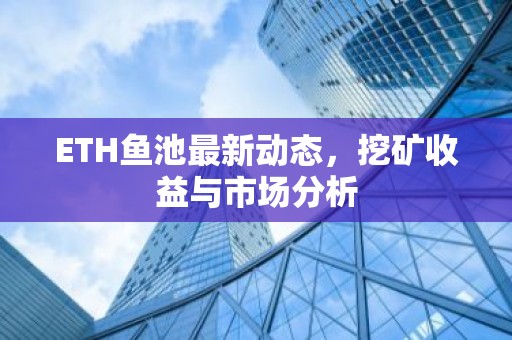 ETH鱼池最新动态，挖矿收益与市场分析