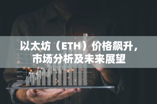 以太坊（ETH）价格飙升，市场分析及未来展望