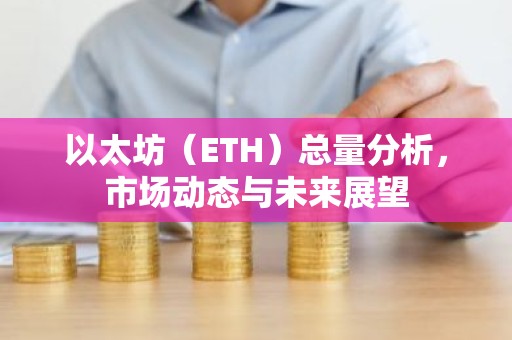 以太坊（ETH）总量分析，市场动态与未来展望