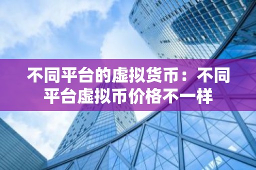 不同平台的虚拟货币：不同平台虚拟币价格不一样