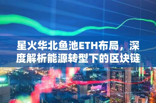 星火华北鱼池ETH布局，深度解析能源转型下的区块链机遇