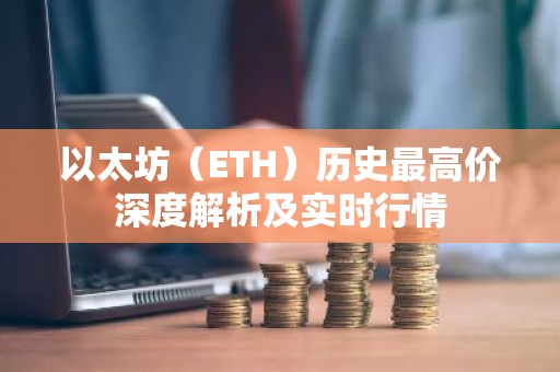 以太坊（ETH）历史最高价深度解析及实时行情