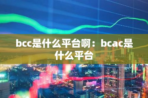 bcc是什么平台啊：bcac是什么平台