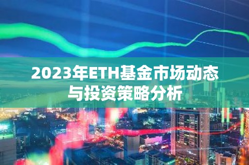 2023年ETH基金市场动态与投资策略分析