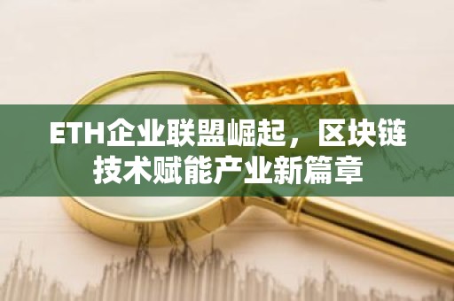 ETH企业联盟崛起，区块链技术赋能产业新篇章