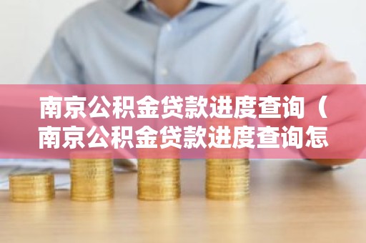 南京公积金贷款进度查询（南京公积金贷款进度查询怎么查）
