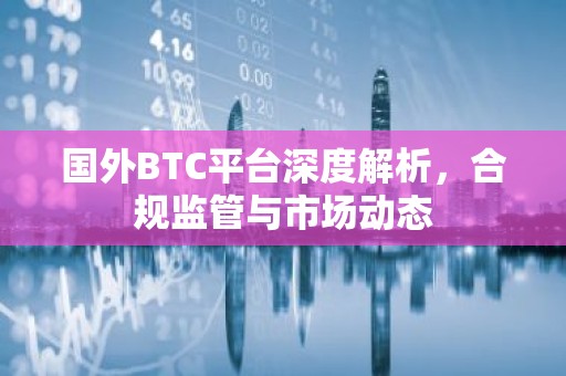国外BTC平台深度解析，合规监管与市场动态
