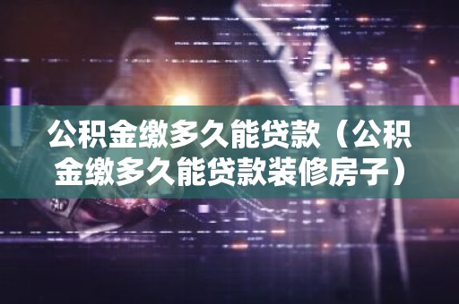公积金缴多久能贷款（公积金缴多久能贷款装修房子）