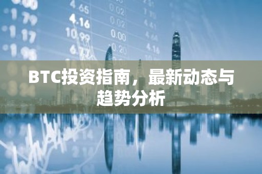 BTC投资指南，最新动态与趋势分析