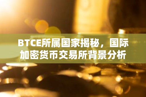BTCE所属国家揭秘，国际加密货币交易所背景分析