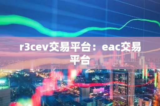 r3cev交易平台：eac交易平台