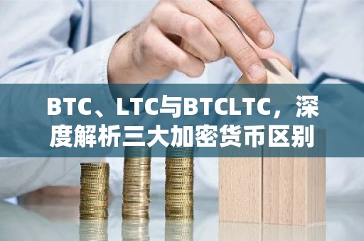 BTC、LTC与BTCLTC，深度解析三大加密货币区别