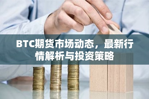 BTC期货市场动态，最新行情解析与投资策略