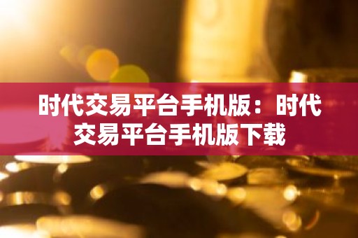 时代交易平台手机版：时代交易平台手机版下载