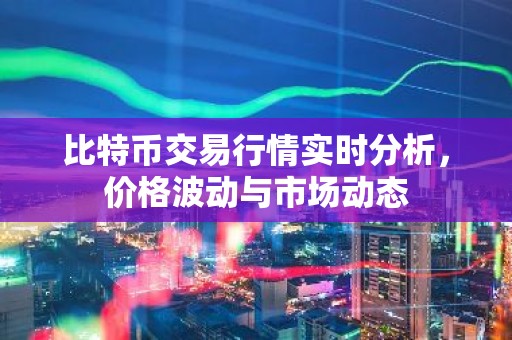 比特币交易行情实时分析，价格波动与市场动态