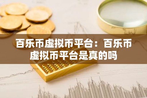 百乐币虚拟币平台：百乐币虚拟币平台是真的吗