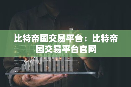 比特帝国交易平台：比特帝国交易平台官网