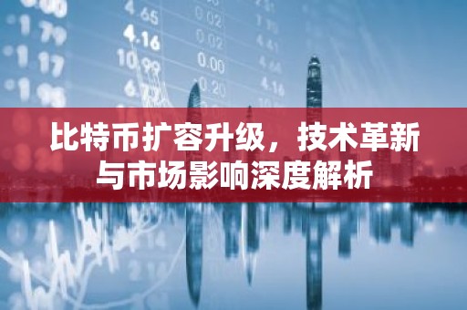 比特币扩容升级，技术革新与市场影响深度解析