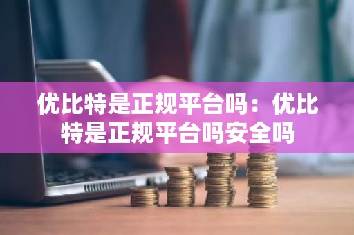 优比特是正规平台吗：优比特是正规平台吗安全吗