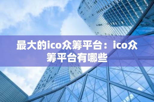 最大的ico众筹平台：ico众筹平台有哪些