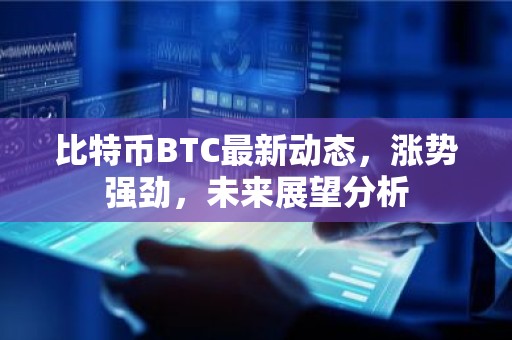 比特币BTC最新动态，涨势强劲，未来展望分析