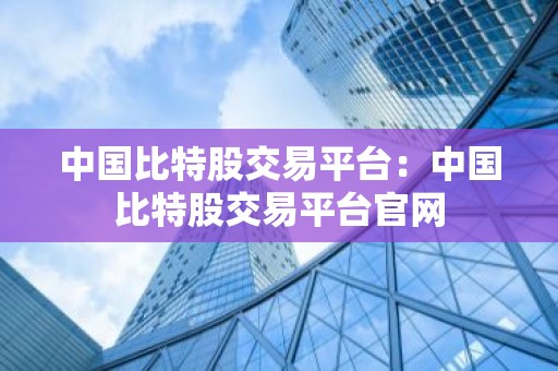 中国比特股交易平台：中国比特股交易平台官网