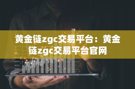 黄金链zgc交易平台：黄金链zgc交易平台官网