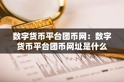数字货币平台团币网：数字货币平台团币网址是什么