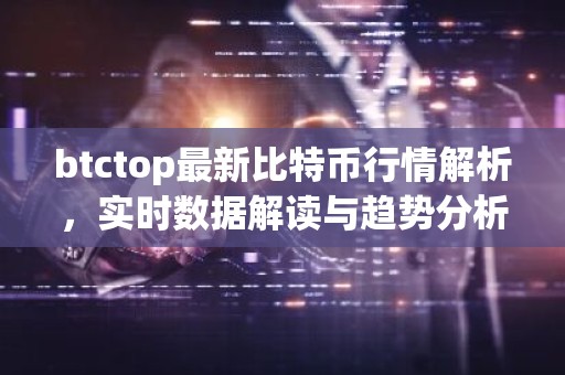 btctop最新比特币行情解析，实时数据解读与趋势分析