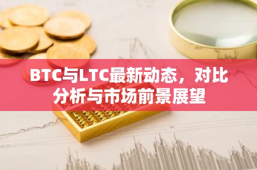 BTC与LTC最新动态，对比分析与市场前景展望