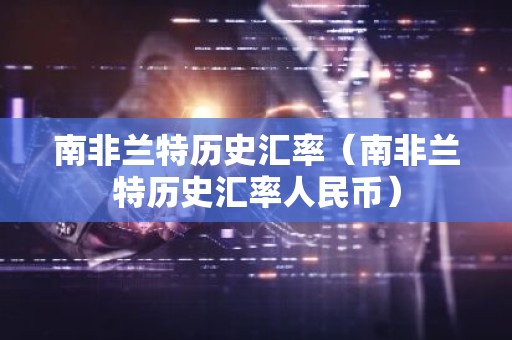 南非兰特历史汇率（南非兰特历史汇率人民币）