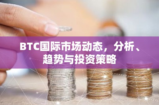 BTC国际市场动态，分析、趋势与投资策略