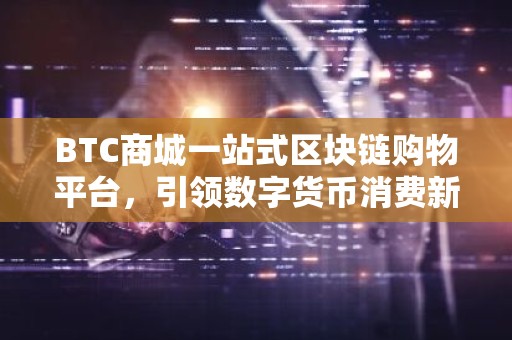 BTC商城一站式区块链购物平台，引领数字货币消费新潮流