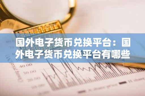 国外电子货币兑换平台：国外电子货币兑换平台有哪些