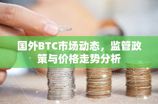 国外BTC市场动态，监管政策与价格走势分析