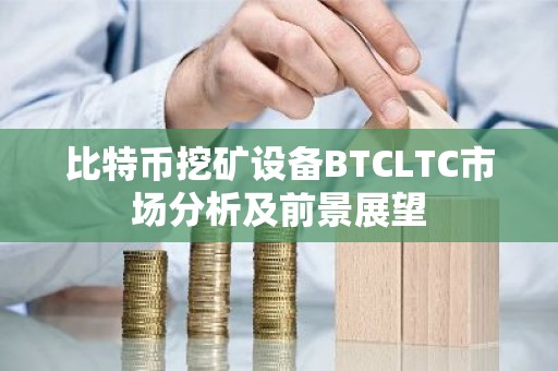 比特币挖矿设备BTCLTC市场分析及前景展望