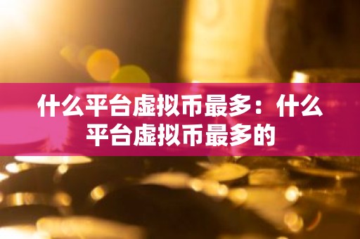 什么平台虚拟币最多：什么平台虚拟币最多的
