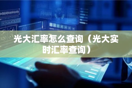 光大汇率怎么查询（光大实时汇率查询）