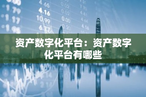 资产数字化平台：资产数字化平台有哪些
