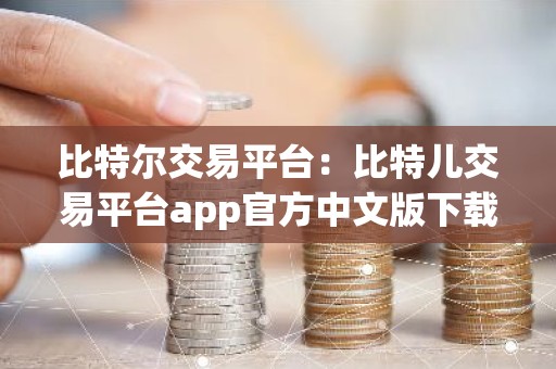 比特尔交易平台：比特儿交易平台app官方中文版下载.中文下载.中国