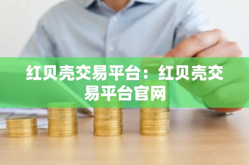 红贝壳交易平台：红贝壳交易平台官网
