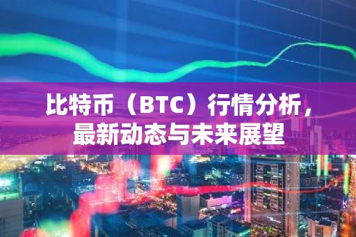 比特币（BTC）行情分析，最新动态与未来展望